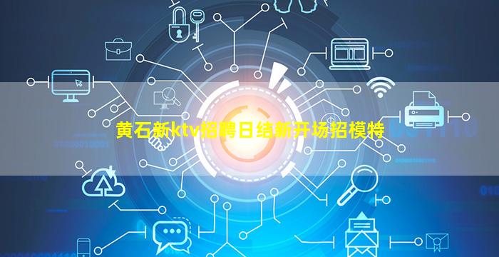 黄石新ktv招聘日结新开场招模特